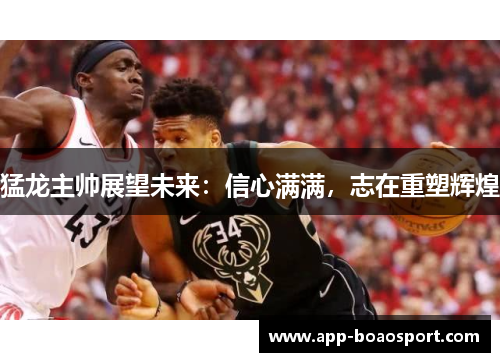 猛龙主帅展望未来：信心满满，志在重塑辉煌
