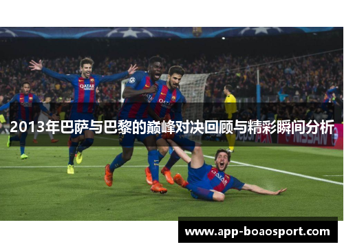2013年巴萨与巴黎的巅峰对决回顾与精彩瞬间分析