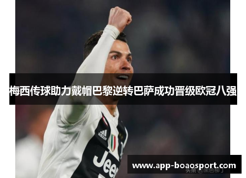 梅西传球助力戴帽巴黎逆转巴萨成功晋级欧冠八强